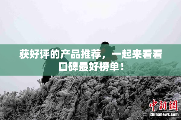 获好评的产品推荐，一起来看看口碑最好榜单！