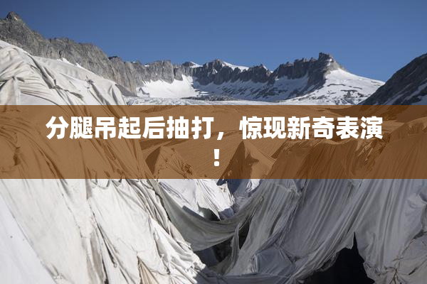 分腿吊起后抽打，惊现新奇表演！
