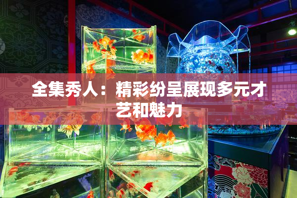 全集秀人：精彩纷呈展现多元才艺和魅力