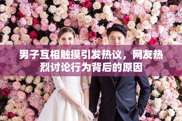 男子互相触摸引发热议，网友热烈讨论行为背后的原因