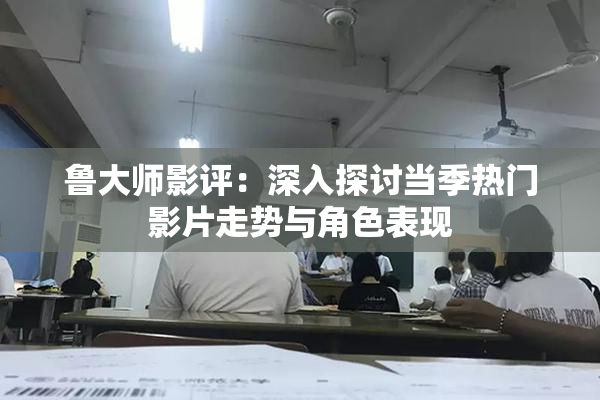 鲁大师影评：深入探讨当季热门影片走势与角色表现
