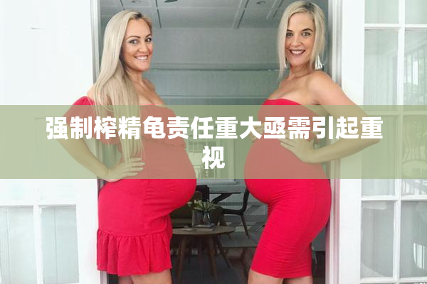 强制榨精龟责任重大亟需引起重视