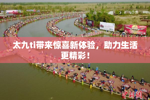 太九ti带来惊喜新体验，助力生活更精彩！