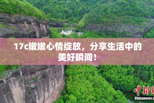 17c嫩嫩心情绽放，分享生活中的美好瞬间！