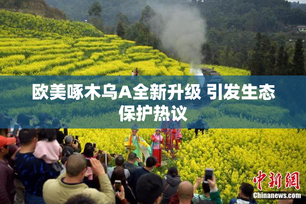 欧美啄木乌A全新升级 引发生态保护热议