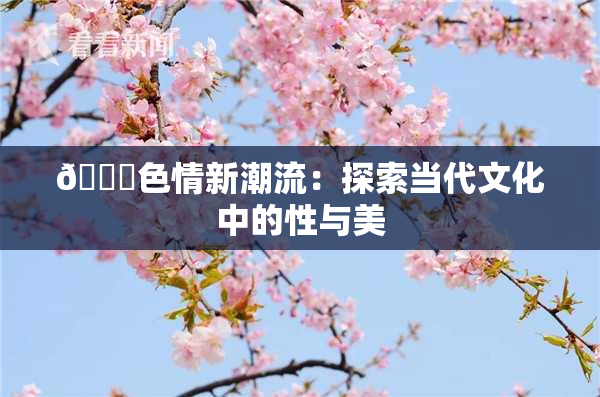 🔞色情新潮流：探索当代文化中的性与美