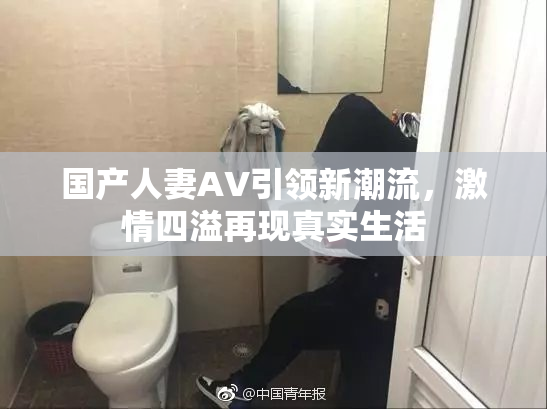 国产人妻AV引领新潮流，激情四溢再现真实生活