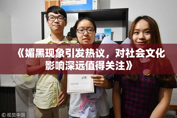 《媚黑现象引发热议，对社会文化影响深远值得关注》
