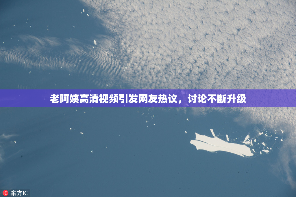老阿姨高清视频引发网友热议，讨论不断升级