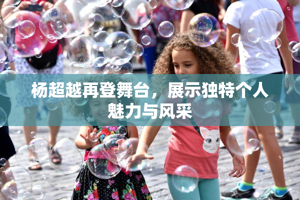 杨超越再登舞台，展示独特个人魅力与风采