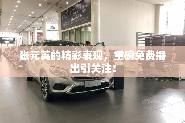 张元英的精彩表现，重磅免费播出引关注！