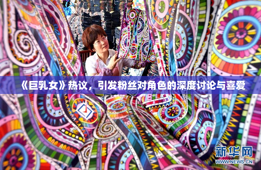 《巨乳女》热议，引发粉丝对角色的深度讨论与喜爱