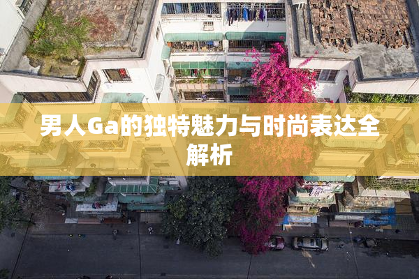 男人Ga的独特魅力与时尚表达全解析