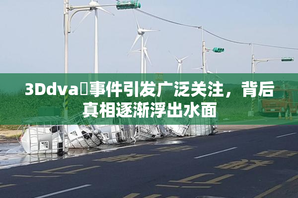 3Ddva婬事件引发广泛关注，背后真相逐渐浮出水面