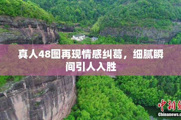 真人48图再现情感纠葛，细腻瞬间引人入胜