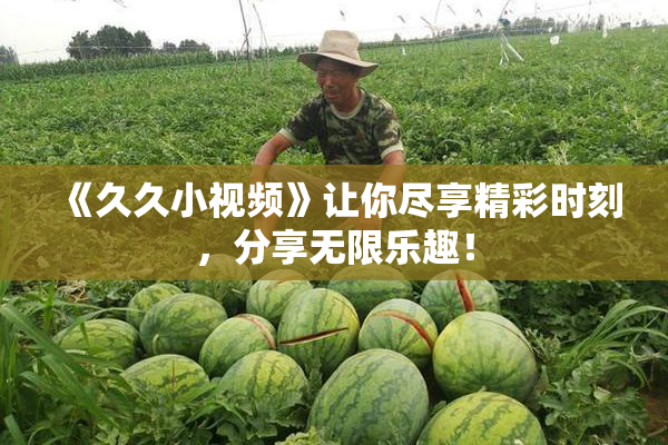 《久久小视频》让你尽享精彩时刻，分享无限乐趣！