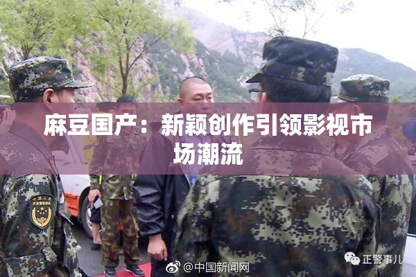 麻豆国产：新颖创作引领影视市场潮流
