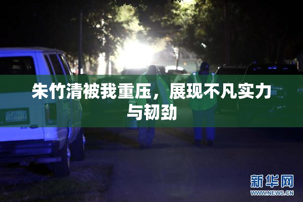 朱竹清被我重压，展现不凡实力与韧劲