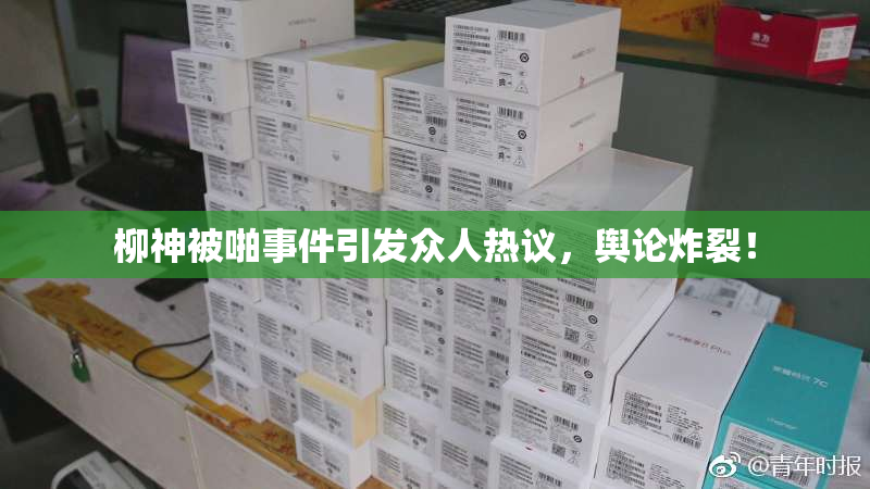 柳神被啪事件引发众人热议，舆论炸裂！
