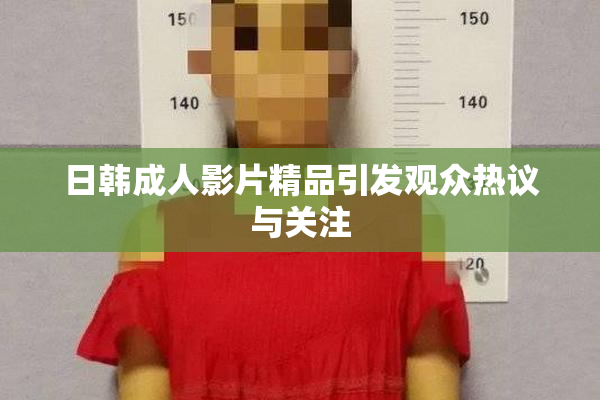 日韩成人影片精品引发观众热议与关注