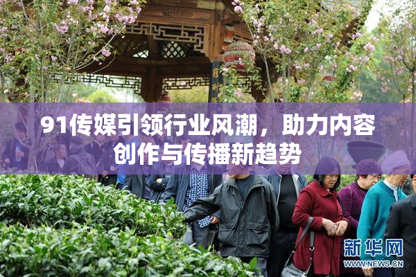 91传媒引领行业风潮，助力内容创作与传播新趋势