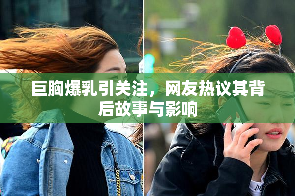 巨胸爆乳引关注，网友热议其背后故事与影响