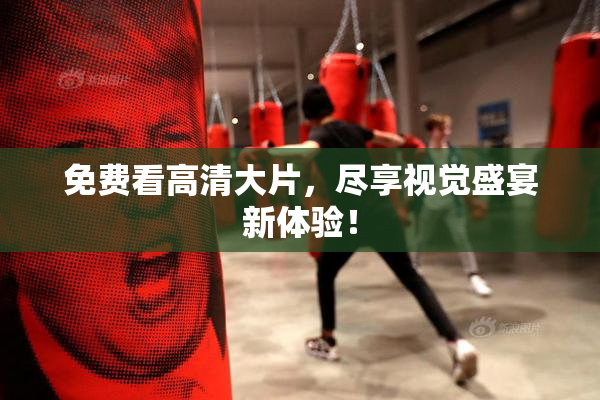 免费看高清大片，尽享视觉盛宴新体验！