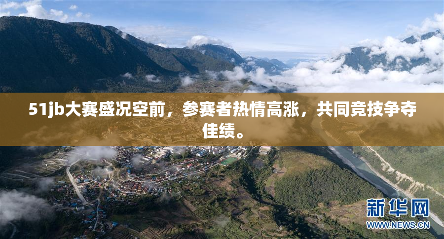 51jb大赛盛况空前，参赛者热情高涨，共同竞技争夺佳绩。