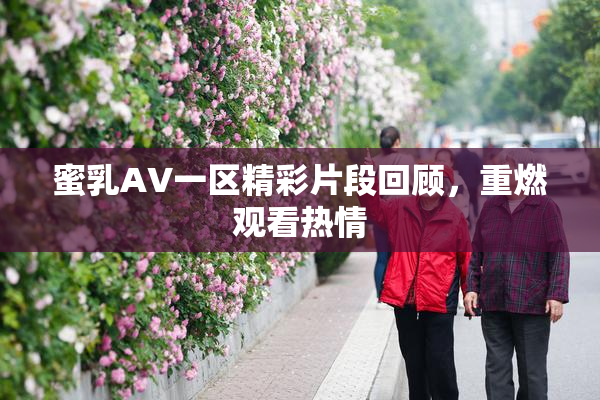 蜜乳AV一区精彩片段回顾，重燃观看热情