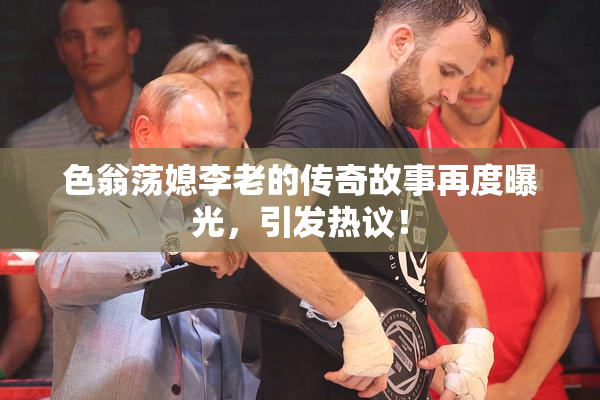 色翁荡媳李老的传奇故事再度曝光，引发热议！