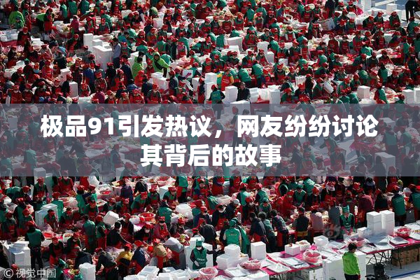 极品91引发热议，网友纷纷讨论其背后的故事