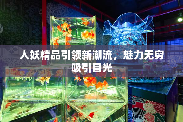人妖精品引领新潮流，魅力无穷吸引目光