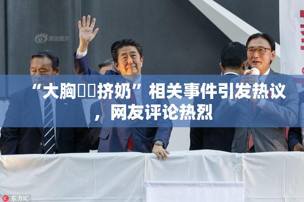 “大胸❌‌挤奶”相关事件引发热议，网友评论热烈