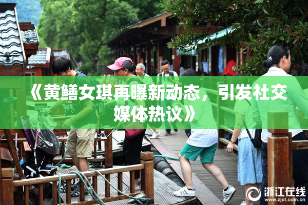 《黄鳝女琪再曝新动态，引发社交媒体热议》