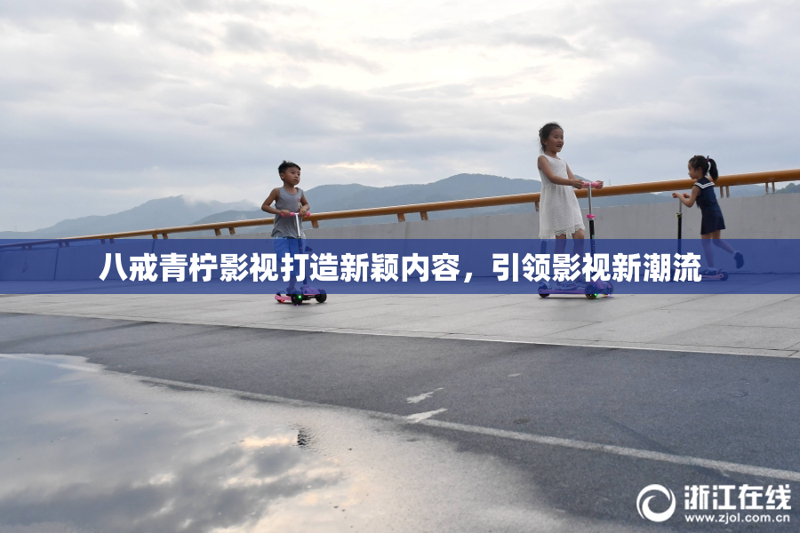 八戒青柠影视打造新颖内容，引领影视新潮流