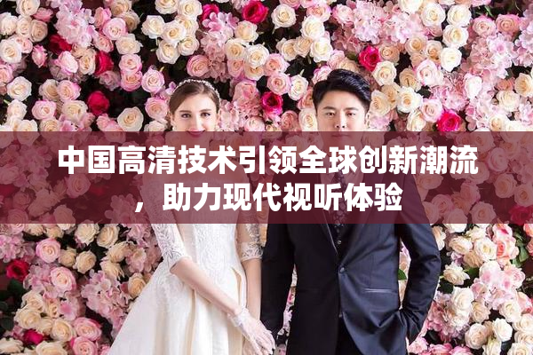 中国高清技术引领全球创新潮流，助力现代视听体验