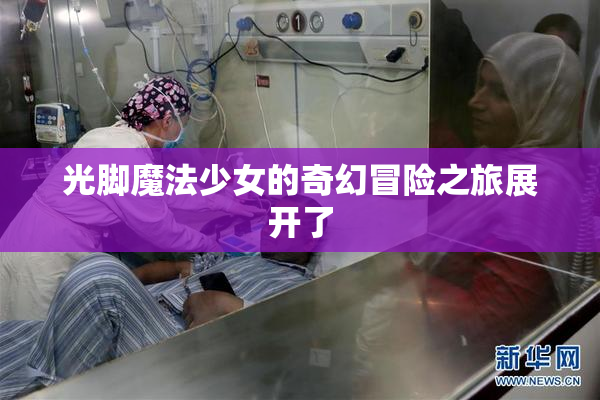 光脚魔法少女的奇幻冒险之旅展开了