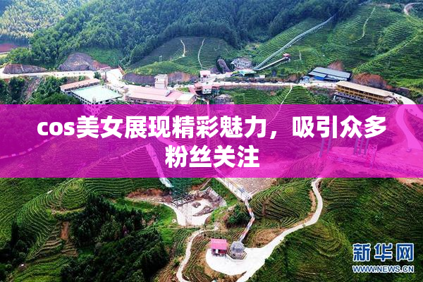 cos美女展现精彩魅力，吸引众多粉丝关注