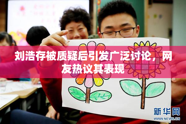 刘浩存被质疑后引发广泛讨论，网友热议其表现