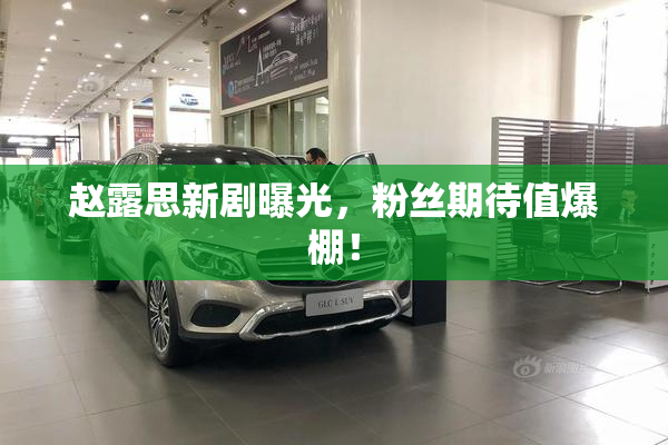 赵露思新剧曝光，粉丝期待值爆棚！