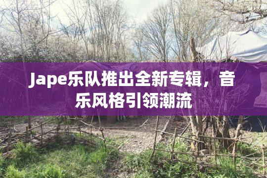 Jape乐队推出全新专辑，音乐风格引领潮流