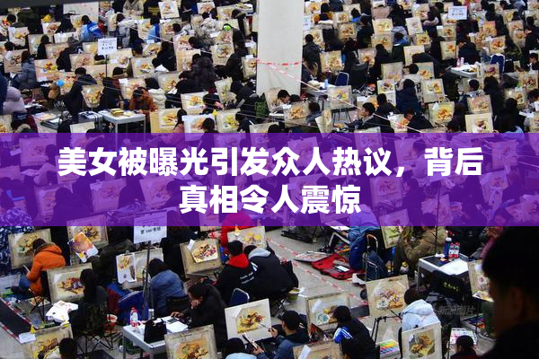 美女被曝光引发众人热议，背后真相令人震惊