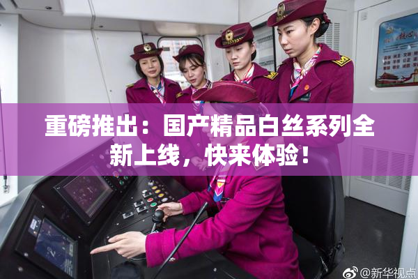 重磅推出：国产精品白丝系列全新上线，快来体验！