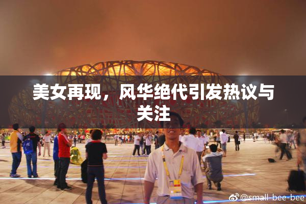 美女再现，风华绝代引发热议与关注