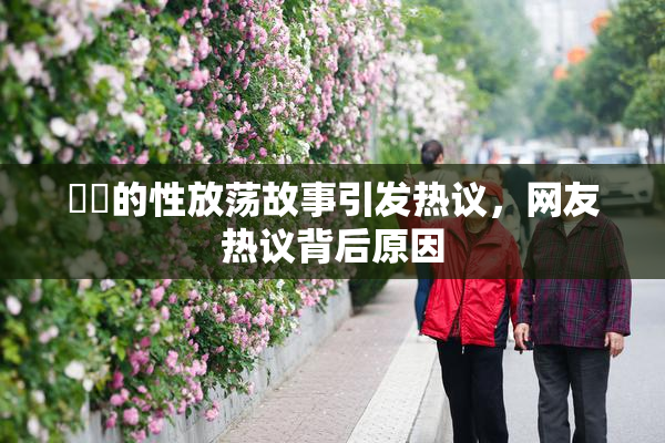 妺妺的性放荡故事引发热议，网友热议背后原因