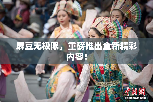麻豆无极限，重磅推出全新精彩内容！
