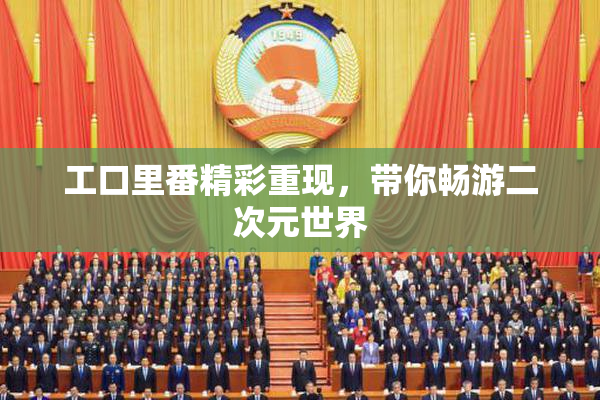 工口里番精彩重现，带你畅游二次元世界