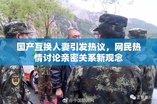 国产互换人妻引发热议，网民热情讨论亲密关系新观念