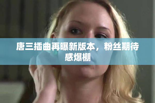 唐三插曲再曝新版本，粉丝期待感爆棚