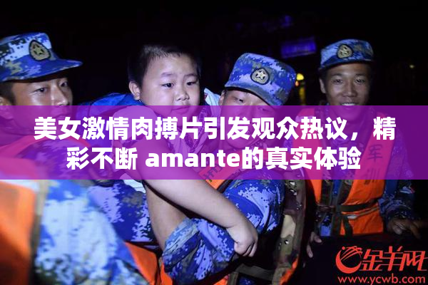 美女激情肉搏片引发观众热议，精彩不断 amante的真实体验